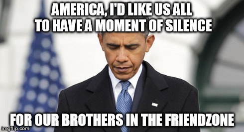 AMERICA, I'D LIKE US ALL TO HAVE A MOMENT OF SILENCE FOR OUR BROTHERS IN THE FRIENDZONE | image tagged in moment of silence obama | made w/ Imgflip meme maker