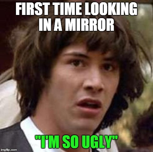 Conspiracy Keanu Meme | FIRST TIME LOOKING IN A MIRROR "I'M SO UGLY" | image tagged in memes,conspiracy keanu | made w/ Imgflip meme maker