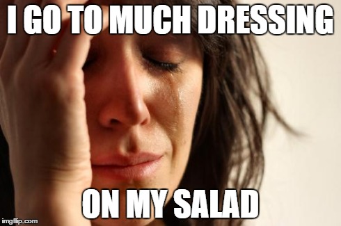 First World Problems | I GO TO MUCH DRESSING ON MY SALAD | image tagged in memes,first world problems | made w/ Imgflip meme maker