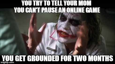 And everybody loses their minds | YOU TRY TO TELL YOUR MOM YOU CAN'T PAUSE AN ONLINE GAME YOU GET GROUNDED FOR TWO MONTHS | image tagged in memes,and everybody loses their minds | made w/ Imgflip meme maker