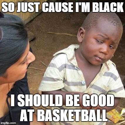 Third World Skeptical Kid | SO JUST CAUSE I'M BLACK I SHOULD BE GOOD AT BASKETBALL | image tagged in memes,third world skeptical kid | made w/ Imgflip meme maker