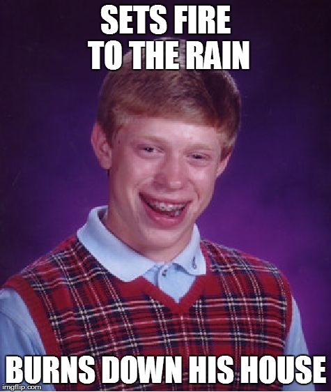 Bad Luck Brian | SETS FIRE TO THE RAIN BURNS DOWN HIS HOUSE | image tagged in memes,bad luck brian | made w/ Imgflip meme maker