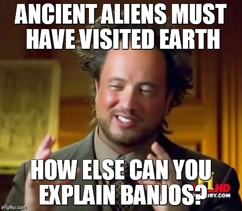 Ancient Aliens Meme | ANCIENT ALIENS MUST HAVE VISITED EARTH HOW ELSE CAN YOU EXPLAIN BANJOS? | image tagged in memes,ancient aliens | made w/ Imgflip meme maker