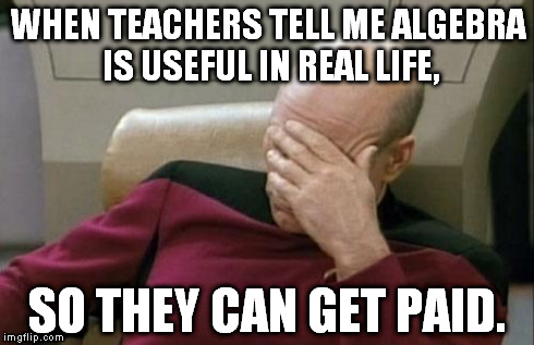 Captain Picard Facepalm Meme | WHEN TEACHERS TELL ME ALGEBRA IS USEFUL IN REAL LIFE, SO THEY CAN GET PAID. | image tagged in memes,captain picard facepalm | made w/ Imgflip meme maker