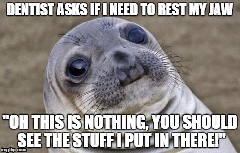 Awkward Moment Sealion | DENTIST ASKS IF I NEED TO REST MY JAW "OH THIS IS NOTHING, YOU SHOULD SEE THE STUFF I PUT IN THERE!" | image tagged in memes,awkward moment sealion,AdviceAnimals | made w/ Imgflip meme maker