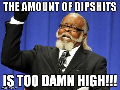 Too Damn High Meme | THE AMOUNT OF DIPSHITS IS TOO DAMN HIGH!!! | image tagged in memes,too damn high | made w/ Imgflip meme maker
