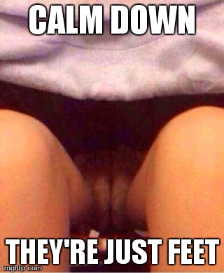 pussy feet | CALM DOWN THEY'RE JUST FEET | image tagged in upskirt | made w/ Imgflip meme maker