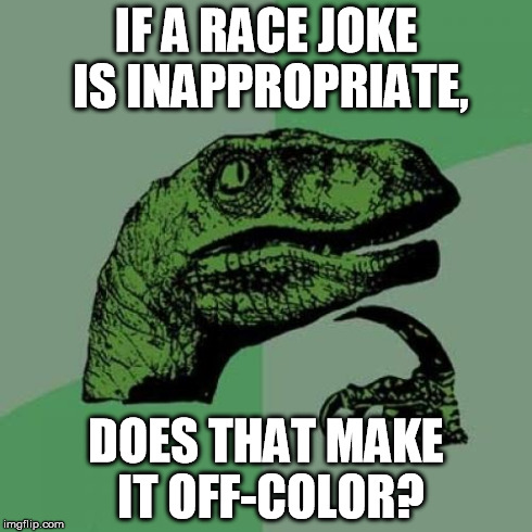 Philosoraptor Meme | IF A RACE JOKE IS INAPPROPRIATE, DOES THAT MAKE IT OFF-COLOR? | image tagged in memes,philosoraptor | made w/ Imgflip meme maker