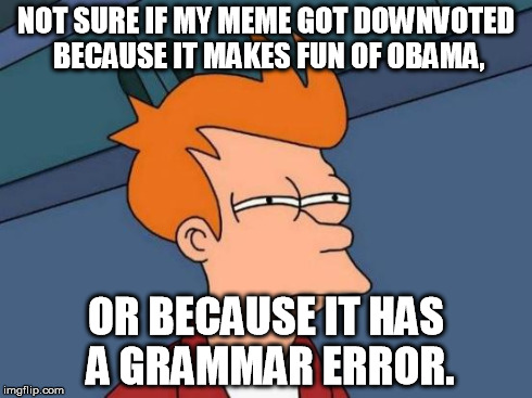 Futurama Fry Meme | NOT SURE IF MY MEME GOT DOWNVOTED BECAUSE IT MAKES FUN OF OBAMA, OR BECAUSE IT HAS A GRAMMAR ERROR. | image tagged in memes,futurama fry | made w/ Imgflip meme maker