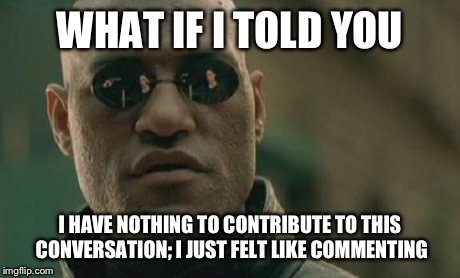 Matrix Morpheus Meme | WHAT IF I TOLD YOU I HAVE NOTHING TO CONTRIBUTE TO THIS CONVERSATION; I JUST FELT LIKE COMMENTING | image tagged in memes,matrix morpheus | made w/ Imgflip meme maker
