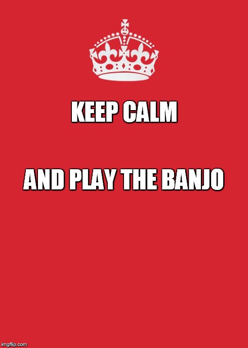 Keep Calm And Carry On Red Meme | KEEP CALM AND PLAY THE BANJO | image tagged in memes,keep calm and carry on red | made w/ Imgflip meme maker