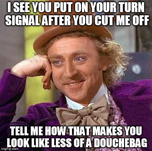 Too Late | I SEE YOU PUT ON YOUR TURN SIGNAL AFTER YOU CUT ME OFF TELL ME HOW THAT MAKES YOU LOOK LIKE LESS OF A DOUCHEBAG | image tagged in memes,creepy condescending wonka | made w/ Imgflip meme maker