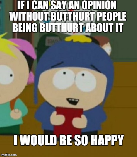 I would be so happy | IF I CAN SAY AN OPINION WITHOUT BUTTHURT PEOPLE BEING BUTTHURT ABOUT IT I WOULD BE SO HAPPY | image tagged in i would be so happy,south park craig | made w/ Imgflip meme maker