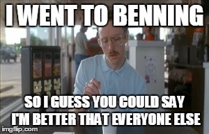 So I Guess You Can Say Things Are Getting Pretty Serious | I WENT TO BENNING SO I GUESS YOU COULD SAY I'M BETTER THAT EVERYONE ELSE | image tagged in memes,so i guess you can say things are getting pretty serious | made w/ Imgflip meme maker