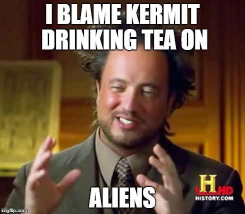 Ancient Aliens Meme | I BLAME KERMIT DRINKING TEA ON ALIENS | image tagged in memes,ancient aliens | made w/ Imgflip meme maker