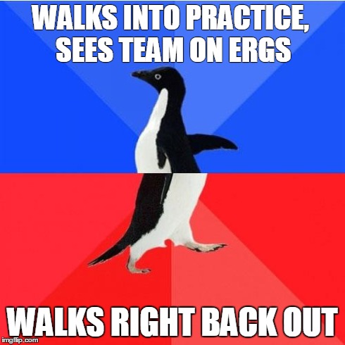Rowing Humor | WALKS INTO PRACTICE, SEES TEAM ON ERGS WALKS RIGHT BACK OUT | image tagged in memes,rowing,erg,practice,rower,sports | made w/ Imgflip meme maker