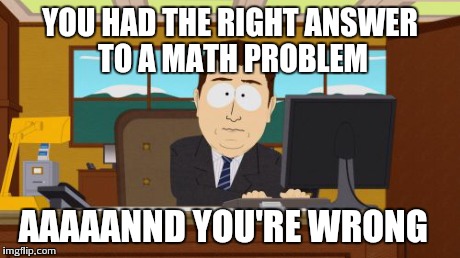 Meanwhile at school | YOU HAD THE RIGHT ANSWER TO A MATH PROBLEM AAAAANND YOU'RE WRONG | image tagged in memes,aaaaand its gone,south park,math,school | made w/ Imgflip meme maker