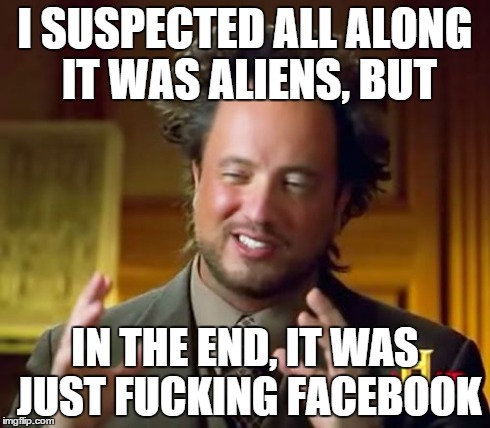 Ancient Aliens Meme | I SUSPECTED ALL ALONG IT WAS ALIENS, BUT IN THE END, IT WAS JUST F**KING FACEBOOK | image tagged in memes,ancient aliens | made w/ Imgflip meme maker