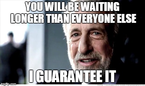 I Guarantee It | YOU WILL BE WAITING LONGER THAN EVERYONE ELSE I GUARANTEE IT | image tagged in memes,i guarantee it,AdviceAnimals | made w/ Imgflip meme maker