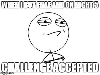 Challenge Accepted Rage Face | WHEN I BUY FNAF AND ON NIGHT 5 CHALLENGE ACCEPTED | image tagged in memes,challenge accepted rage face | made w/ Imgflip meme maker