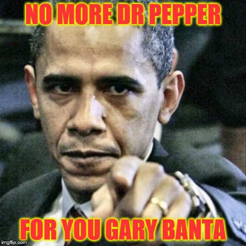 Pissed Off Obama | NO MORE DR PEPPER FOR YOU GARY BANTA | image tagged in memes,pissed off obama | made w/ Imgflip meme maker