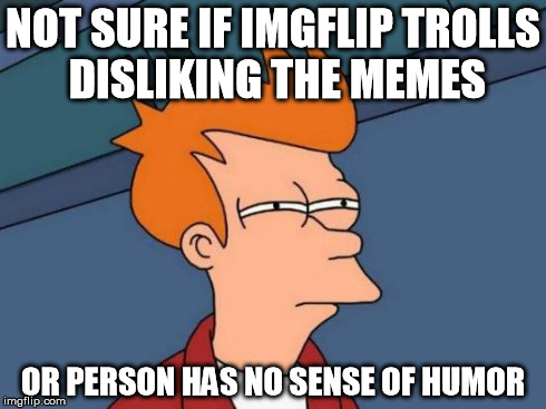 Futurama Fry | NOT SURE IF IMGFLIP TROLLS DISLIKING THE MEMES OR PERSON HAS NO SENSE OF HUMOR | image tagged in memes,futurama fry | made w/ Imgflip meme maker