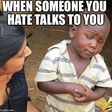 Third World Skeptical Kid | WHEN SOMEONE YOU HATE TALKS TO YOU | image tagged in memes,third world skeptical kid | made w/ Imgflip meme maker