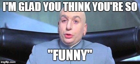 I'M GLAD YOU THINK YOU'RE SO "FUNNY" | image tagged in funny | made w/ Imgflip meme maker