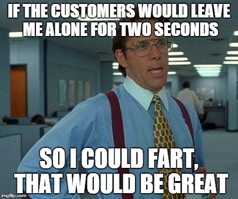 That Would Be Great | IF THE CUSTOMERS WOULD LEAVE ME ALONE FOR TWO SECONDS SO I COULD FART, THAT WOULD BE GREAT | image tagged in memes,that would be great | made w/ Imgflip meme maker
