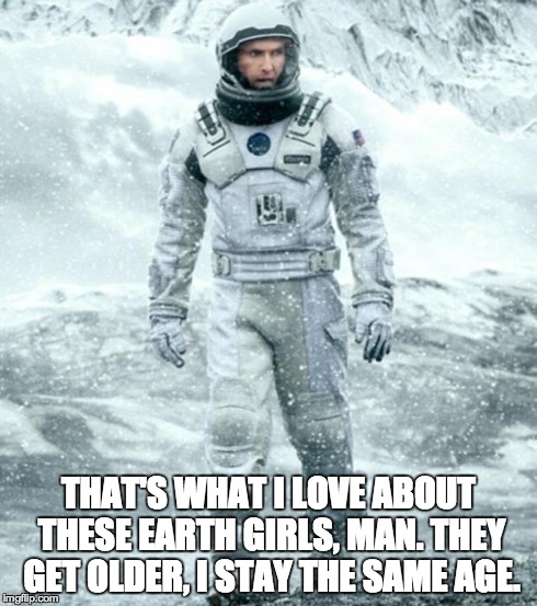 Interstellar McConaughey | THAT'S WHAT I LOVE ABOUT THESE EARTH GIRLS, MAN. THEY GET OLDER, I STAY THE SAME AGE. | image tagged in interstellar mcconaughey | made w/ Imgflip meme maker
