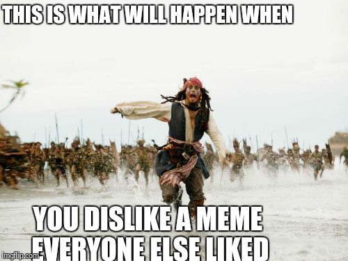 Jack Sparrow Being Chased | THIS IS WHAT WILL HAPPEN WHEN YOU DISLIKE A MEME EVERYONE ELSE LIKED | image tagged in memes,jack sparrow being chased | made w/ Imgflip meme maker