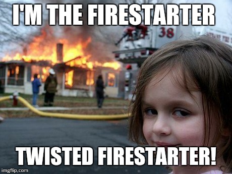Disaster Girl | I'M THE FIRESTARTER TWISTED FIRESTARTER! | image tagged in memes,disaster girl | made w/ Imgflip meme maker