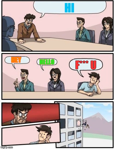 Boardroom Meeting Suggestion Meme | HI HEY HELLO F*** U | image tagged in memes,boardroom meeting suggestion | made w/ Imgflip meme maker