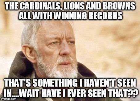 Obi Wan Kenobi Meme | THE CARDINALS, LIONS AND BROWNS ALL WITH WINNING RECORDS THAT'S SOMETHING I HAVEN'T SEEN IN....WAIT HAVE I EVER SEEN THAT?? | image tagged in memes,obi wan kenobi | made w/ Imgflip meme maker