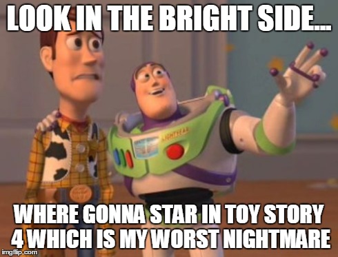 X, X Everywhere | LOOK IN THE BRIGHT SIDE... WHERE GONNA STAR IN TOY STORY 4 WHICH IS MY WORST NIGHTMARE | image tagged in memes,x x everywhere | made w/ Imgflip meme maker