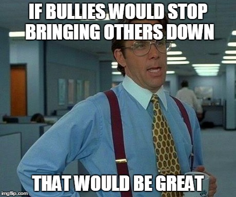 That Would Be Great | IF BULLIES WOULD STOP BRINGING OTHERS DOWN THAT WOULD BE GREAT | image tagged in memes,that would be great | made w/ Imgflip meme maker