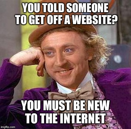 Creepy Condescending Wonka Meme | YOU TOLD SOMEONE TO GET OFF A WEBSITE? YOU MUST BE NEW TO THE INTERNET | image tagged in memes,creepy condescending wonka | made w/ Imgflip meme maker