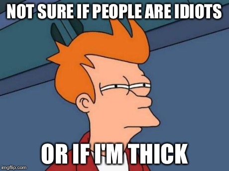 Futurama Fry Meme | NOT SURE IF PEOPLE ARE IDIOTS OR IF I'M THICK | image tagged in memes,futurama fry | made w/ Imgflip meme maker