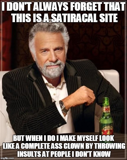 The Most Interesting Man In The World | I DON'T ALWAYS FORGET THAT THIS IS A SATIRACAL SITE BUT WHEN I DO I MAKE MYSELF LOOK LIKE A COMPLETE ASS CLOWN BY THROWING INSULTS AT PEOPLE | image tagged in memes,the most interesting man in the world | made w/ Imgflip meme maker