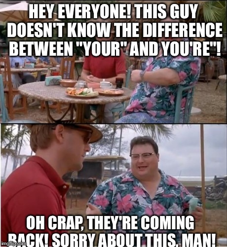 See Nobody Cares | HEY EVERYONE! THIS GUY DOESN'T KNOW THE DIFFERENCE BETWEEN "YOUR" AND YOU'RE"! OH CRAP, THEY'RE COMING BACK! SORRY ABOUT THIS, MAN! | image tagged in memes,see nobody cares | made w/ Imgflip meme maker