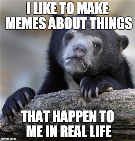 Confession Bear Meme | I LIKE TO MAKE MEMES ABOUT THINGS THAT HAPPEN TO ME IN REAL LIFE | image tagged in memes,confession bear | made w/ Imgflip meme maker