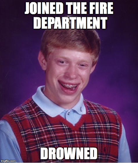 Irony | JOINED THE FIRE DEPARTMENT DROWNED | image tagged in memes,bad luck brian | made w/ Imgflip meme maker