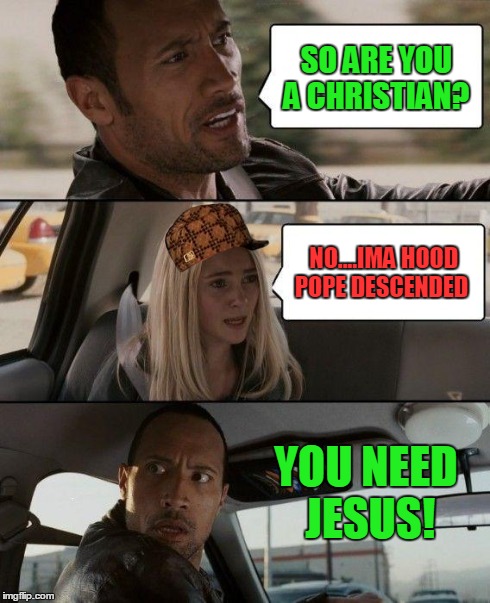 The Rock Driving | SO ARE YOU A CHRISTIAN? NO....IMA HOOD POPE DESCENDED YOU NEED JESUS! | image tagged in memes,the rock driving,scumbag | made w/ Imgflip meme maker