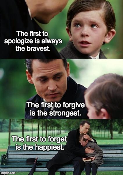 Finding Neverland Meme | The first to apologize is always the bravest. The first to forget is the happiest. The first to forgive is the strongest. | image tagged in memes,finding neverland | made w/ Imgflip meme maker