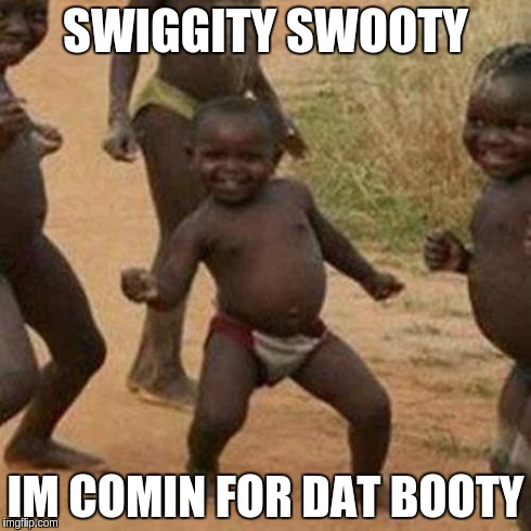 Third World Success Kid | SWIGGITY SWOOTY IM COMIN FOR DAT BOOTY | image tagged in memes,third world success kid | made w/ Imgflip meme maker