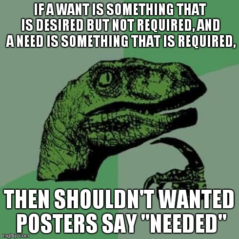 Philosoraptor Meme | IF A WANT IS SOMETHING THAT IS DESIRED BUT NOT REQUIRED, AND A NEED IS SOMETHING THAT IS REQUIRED, THEN SHOULDN'T WANTED POSTERS SAY "NEEDED | image tagged in memes,philosoraptor | made w/ Imgflip meme maker