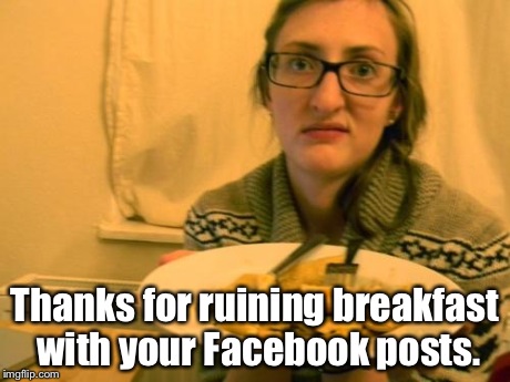 Thanks for ruining breakfast with your Facebook posts. | image tagged in nausea,memes | made w/ Imgflip meme maker