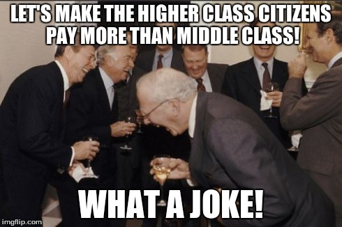 I swear, it's not fair. | LET'S MAKE THE HIGHER CLASS CITIZENS PAY MORE THAN MIDDLE CLASS! WHAT A JOKE! | image tagged in memes,laughing men in suits,true,why | made w/ Imgflip meme maker