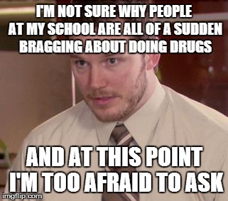 I mean, what are they trying to prove? | I'M NOT SURE WHY PEOPLE AT MY SCHOOL ARE ALL OF A SUDDEN BRAGGING ABOUT DOING DRUGS AND AT THIS POINT I'M TOO AFRAID TO ASK | image tagged in memes,afraid to ask andy | made w/ Imgflip meme maker