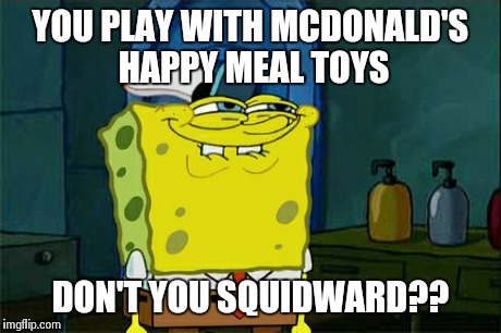 Don't You Squidward | YOU PLAY WITH MCDONALD'S HAPPY MEAL TOYS DON'T YOU SQUIDWARD?? | image tagged in memes,dont you squidward | made w/ Imgflip meme maker